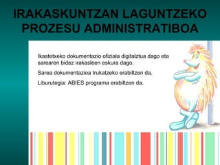 IRAKASKUNTZAN LAGUNTZEKO PROZESU ADMINISTRATIBOA Ikastetxeko dokumentazio ofiziala digitalztua dago eta sarearen bidez irakasleen eskura dago. Sarea dokumentazioa trukatzeko erabiltzen da. Liburutegia: ABIES programa erabiltzen da. 