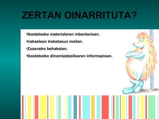 ZERTAN OINARRITUTA? Ikastetxeko materialaren inbentarioan. Irakasleen trebetasun mailan. Zuzeneko behaketan. Ikastetxeko dinamizatzailearen informazioan. 