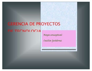 Mapa conceptual
Cecilia Gutiérrez
GERENCIA DE PROYECTOS
DE TECNOLOGIA
EDUCATIVA
[Escriba el subtítulo del documento]
 