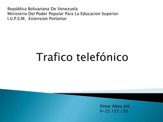República Bolivariana De Venezuela
Ministerio Del Poder Popular Para La Educacion Superior
I.U.P.S.M. Extension Porlamar
Trafico telefónico
Omar Abou Jok
V-25.157.120
 