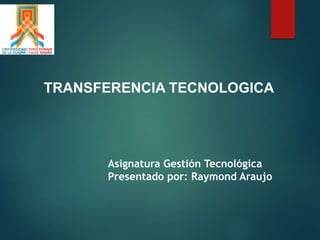 TRANSFERENCIA TECNOLOGICA
Asignatura Gestión Tecnológica
Presentado por: Raymond Araujo
 