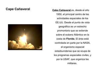 Cape Cañaveral <ul><li>Cabo Cañaveral  es, desde el año 1950, el principal centro de las actividades espaciales de los EE....