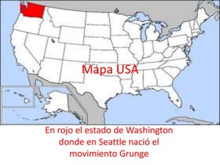 Mapa USA



En rojo el estado de Washington
    donde en Seattle nació el
      movimiento Grunge
 