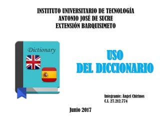 USO
DEL DICCIONARIO
Integrante: Ángel Chirinos
C.I. 27.212.774
INSTITUTO UNIVERSITARIO DE TECNOLOGÍA
ANTONIO JOSÉ DE SUCRE
EXTENSIÓN BARQUISIMETO
Junio 2017
 