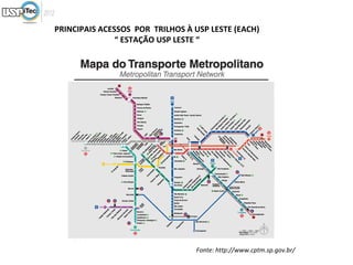 PRINCIPAIS ACESSOS POR TRILHOS À USP LESTE (EACH)
               “ ESTAÇÃO USP LESTE “




                                 Fonte: http://www.cptm.sp.gov.br/
 