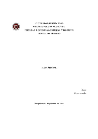 UNIVERSIDAD FERMÍN TORO
VICERRECTORADO ACADÉMICO
FACULTAD DE CIENCIAS JURIDICAS Y POLITICAS
ESCUELA DE DERECHO
MAPA MENTAL
Autor:
Víctor torrealba
Barquisimeto, Septiembre de 2016