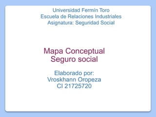 Mapa Conceptual
Seguro social
Elaborado por:
Vroskhann Oropeza
CI 21725720
Universidad Fermín Toro
Escuela de Relaciones Industriales
Asignatura: Seguridad Social
 