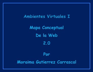 Ambientes Virtuales I
Mapa Conceptual
De la Web
2.0
Por
Moraima Gutierrez Carrascal
 