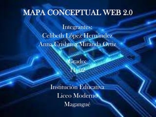 MAPA CONCEPTUAL WEB 2.0
            Integrantes:
    Celibeth López Hernández
   Anna Crishtina Miranda Ortiz

             Grado:
             11 02

       Institución Educativa
         Liceo Moderno
             Magangué
 