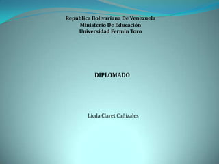 República Bolivariana De Venezuela
    Ministerio De Educación
    Universidad Fermín Toro




          DIPLOMADO




        Licda Claret Cañizales
 