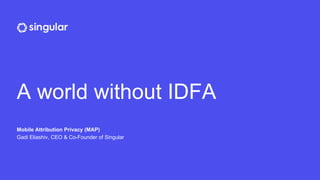 A world without IDFA
Mobile Attribution Privacy (MAP)
Gadi Eliashiv, CEO & Co-Founder of Singular
 