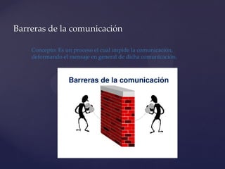 Barreras de la comunicación
Concepto: Es un proceso el cual impide la comunicación,
deformando el mensaje en general de dicha comunicación.
 
