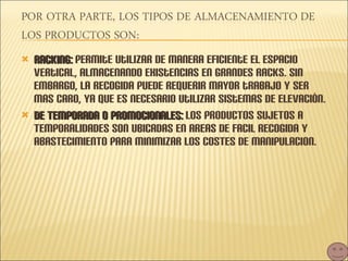 Racking:  permite utilizar de manera eficiente el espacio vertical, almacenando existencias en grandes racks. Sin embargo, la recogida puede requerir mayor trabajo y ser mas caro, ya que es necesario utilizar sistemas de elevación. DE TEMPORADA O PROMOCIONALES:  LOS PRODUCTOS SUJETOS A TEMPORALIDADES SON UBICADAS EN AREAS DE FACIL RECOGIDA Y ABASTECIMIENTO PARA MINIMIZAR LOS COSTES DE MANIPULACION. 