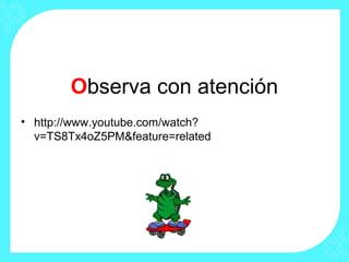 Observa con atención
• http://www.youtube.com/watch?
v=TS8Tx4oZ5PM&feature=related