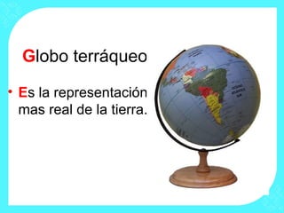 Globo terráqueo
• Es la representación
mas real de la tierra.