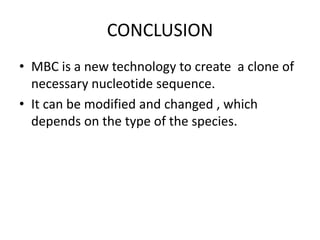 CONCLUSION
• MBC is a new technology to create a clone of
necessary nucleotide sequence.
• It can be modified and changed , which
depends on the type of the species.
 