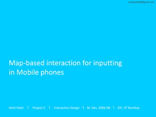 atishpatel06@gmail.com




Map-based interaction for inputting
in Mobile phones



Atish Patel   I Project II I Interaction Design I M. Des. 2006-08 I IDC, IIT Bombay
 