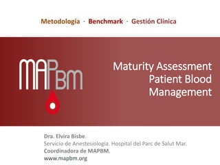 Maturity Assessment
Patient Blood
Management
Dra. Elvira Bisbe.
Servicio de Anestesiología. Hospital del Parc de Salut Mar.
Coordinadora de MAPBM.
www.mapbm.org
Metodología · Benchmark · Gestión Clínica
 