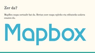 Zer da?
MapBox mapa sortzaile bat da. Bertan zure mapa egiteko eta editatzeko aukera
ematen du.
 