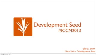 Development Seed
#ICCM2013

@nas_smith
Nate Smith, Development Seed
Monday, November 25, 13

 