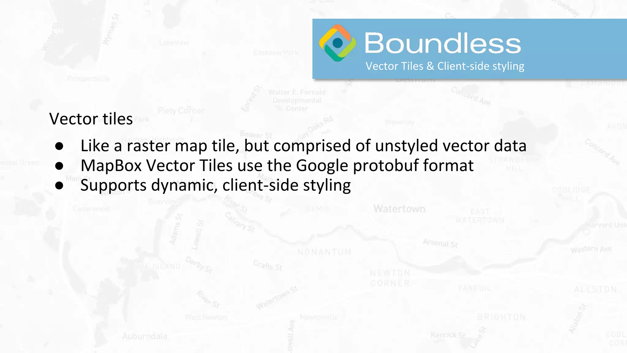 Vector tiles
● Like a raster map tile, but comprised of unstyled vector data
● MapBox Vector Tiles use the Google protobuf format
● Supports dynamic, client-side styling
Vector Tiles & Client-side styling
 