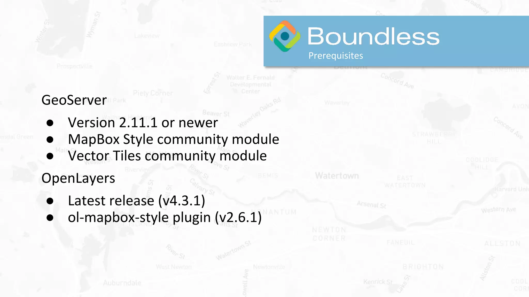 Prerequisites
GeoServer
● Version 2.11.1 or newer
● MapBox Style community module
● Vector Tiles community module
OpenLayers
● Latest release (v4.3.1)
● ol-mapbox-style plugin (v2.6.1)
 