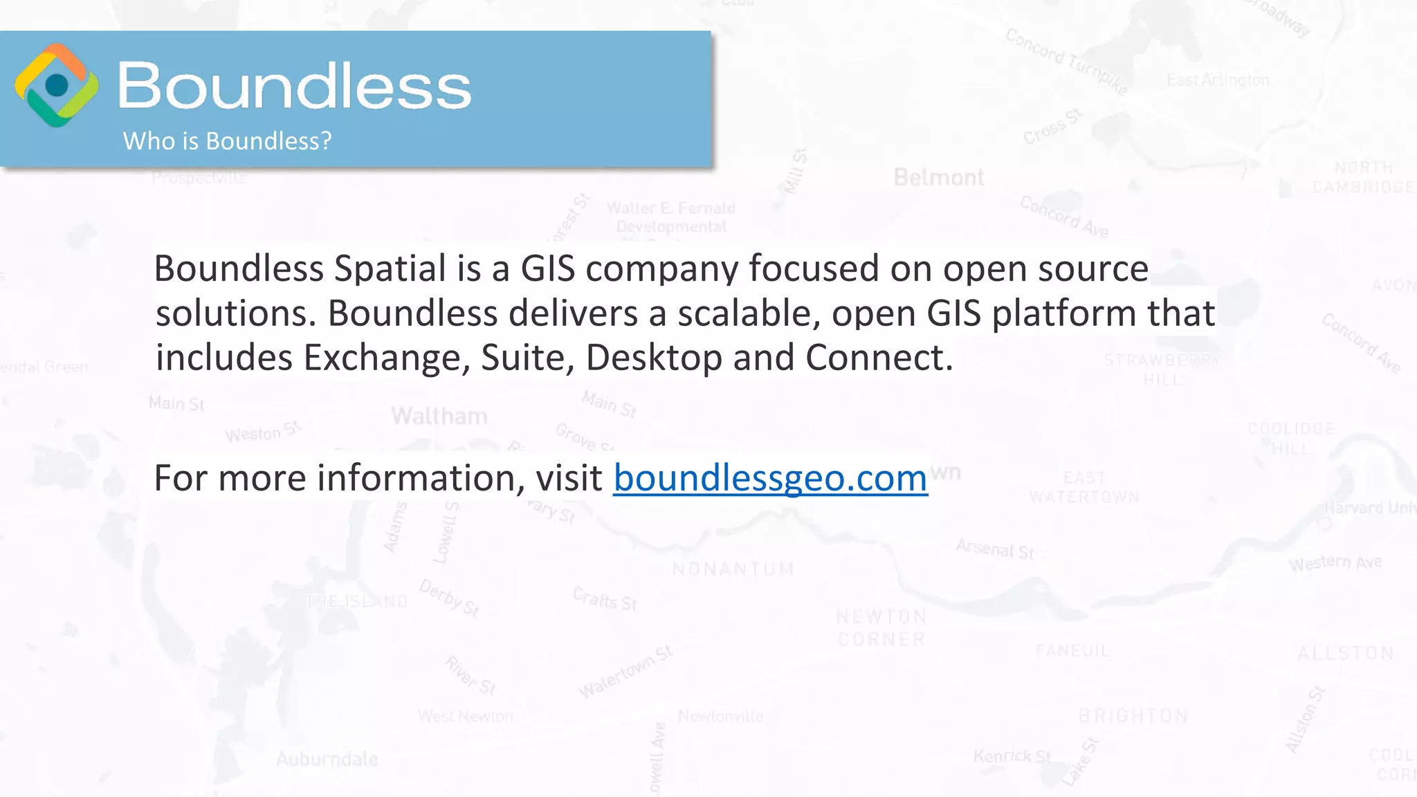 Boundless Spatial is a GIS company focused on open source
solutions. Boundless delivers a scalable, open GIS platform that
includes Exchange, Suite, Desktop and Connect.
For more information, visit boundlessgeo.com
Who is Boundless?
 