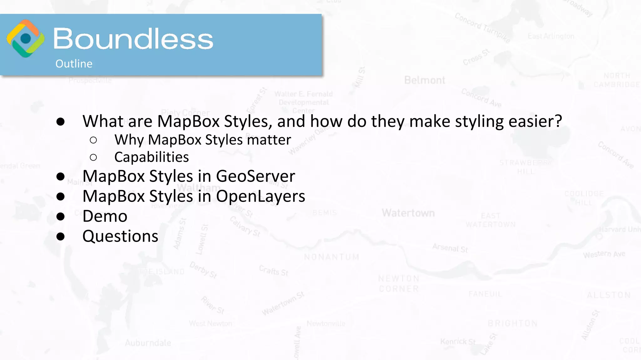 Outline
● What are MapBox Styles, and how do they make styling easier?
○ Why MapBox Styles matter
○ Capabilities
● MapBox Styles in GeoServer
● MapBox Styles in OpenLayers
● Demo
● Questions
 