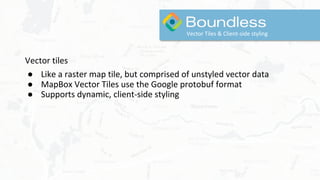 Vector tiles
● Like a raster map tile, but comprised of unstyled vector data
● MapBox Vector Tiles use the Google protobuf format
● Supports dynamic, client-side styling
Vector Tiles & Client-side styling
 