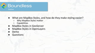 Outline
● What are MapBox Styles, and how do they make styling easier?
○ Why MapBox Styles matter
○ Capabilities
● MapBox Styles in GeoServer
● MapBox Styles in OpenLayers
● Demo
● Questions
 