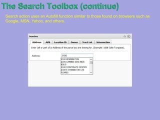 TheSearch Toolbox (continue)*The Search toolbox will probably the one tool that will be used the mostAlthough, in general, there will be about 100 layers on a browser, only a handful of these data sets have been given priority to perform searches on (as denoted by each tab seen on the upper portion of the search box).(You could still query any layer using the layer attribute function {as exemplified later on}).