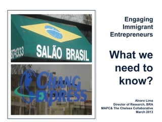 Engaging
         Immigrant
     Entrepreneurs


    What we
     need to
      know?
                    Alvaro Lima
      Director of Research, BRA
MAPC& The Chelsea Collaborative
                     March 2013
 