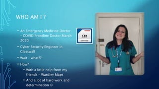 WHO AM I ?
• An Emergency Medicine Doctor
– COVID Frontline Doctor March
2020
• Cyber Security Engineer in
Glasswall
• Wait – what??
• How?
• With a little help from my
friends – Wardley Maps
• And a lot of hard work and
determination 
 