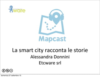 La	
  smart	
  city	
  racconta	
  le	
  storie
Alessandra	
  Donnini
Etcware	
  srl
domenica 27 settembre 15
 