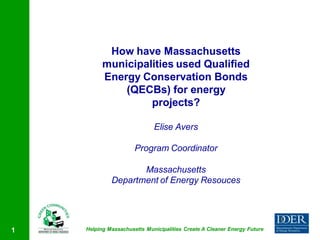 How have Massachusetts
          municipalities used Qualified
          Energy Conservation Bonds
              (QECBs) for energy
                   projects?

                             Elise Avers

                      Program Coordinator

                    Massachusetts
             Department of Energy Resouces




1   Helping Massachusetts Municipalities Create A Cleaner Energy Future
 