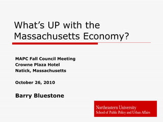 What’s UP with the Massachusetts Economy? MAPC Fall Council Meeting Crowne Plaza Hotel Natick, Massachusetts October 26, 2010 Barry Bluestone 
