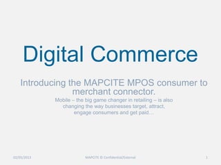 Digital Commerce
Introducing the MAPCITE MPOS consumer to
merchant connector.
Mobile – the big game changer in retailing – is also
changing the way businesses target, attract,
engage consumers and get paid…
02/05/2013 MAPCITE © Confidential/External 1
 