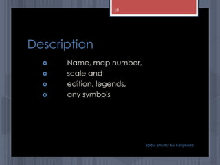 Description
 Name, map number,
 scale and
 edition, legends,
 any symbols
abdul shumz kv kanjikode
10
 