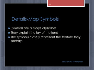 Details-Map Symbols
 Symbols are a maps alphabet
 They explain the lay of the land
 The symbols closely represent the feature they
portray.
abdul shumz kv kanjikode
11
 