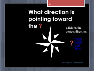 What direction is
pointing toward
the ? Click on the
correct direction.
North
South
West
East?
abdul shumz kv kanjikode
31
 