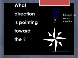 What
direction
is pointing
toward
the ?
Click on the
correct
direction.
South
North
East
?
West
abdul shumz kv kanjikode
32
 