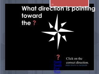 What direction is pointing
toward
the ?
Click on the
correct direction.North
South
East
West
?
abdul shumz kv kanjikode
33
 
