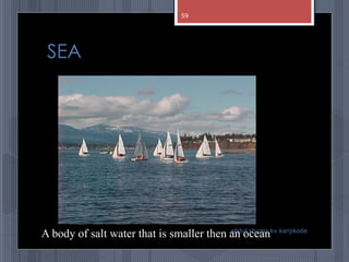 SEA
abdul shumz kv kanjikode
A body of salt water that is smaller then an ocean
59
 