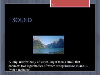 SOUND
abdul shumz kv kanjikode
A long, narrow body of water, larger then a strait, that
connects two lager bodies of water or separates an island
from a mainland
60
 