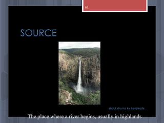 SOURCE
abdul shumz kv kanjikode
The place where a river begins, usually in highlands
61
 