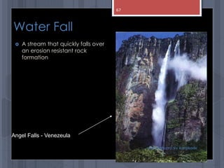 Water Fall
 A stream that quickly falls over
an erosion resistant rock
formation
abdul shumz kv kanjikode
Angel Falls - Venezeula
67
 