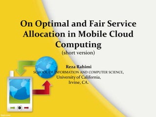 On Optimal and Fair Service
Allocation in Mobile Cloud
Computing
(short version)
Reza Rahimi
SCHOOL OF INFORMATION AND COMPUTER SCIENCE,
University of California,
Irvine, CA.
 