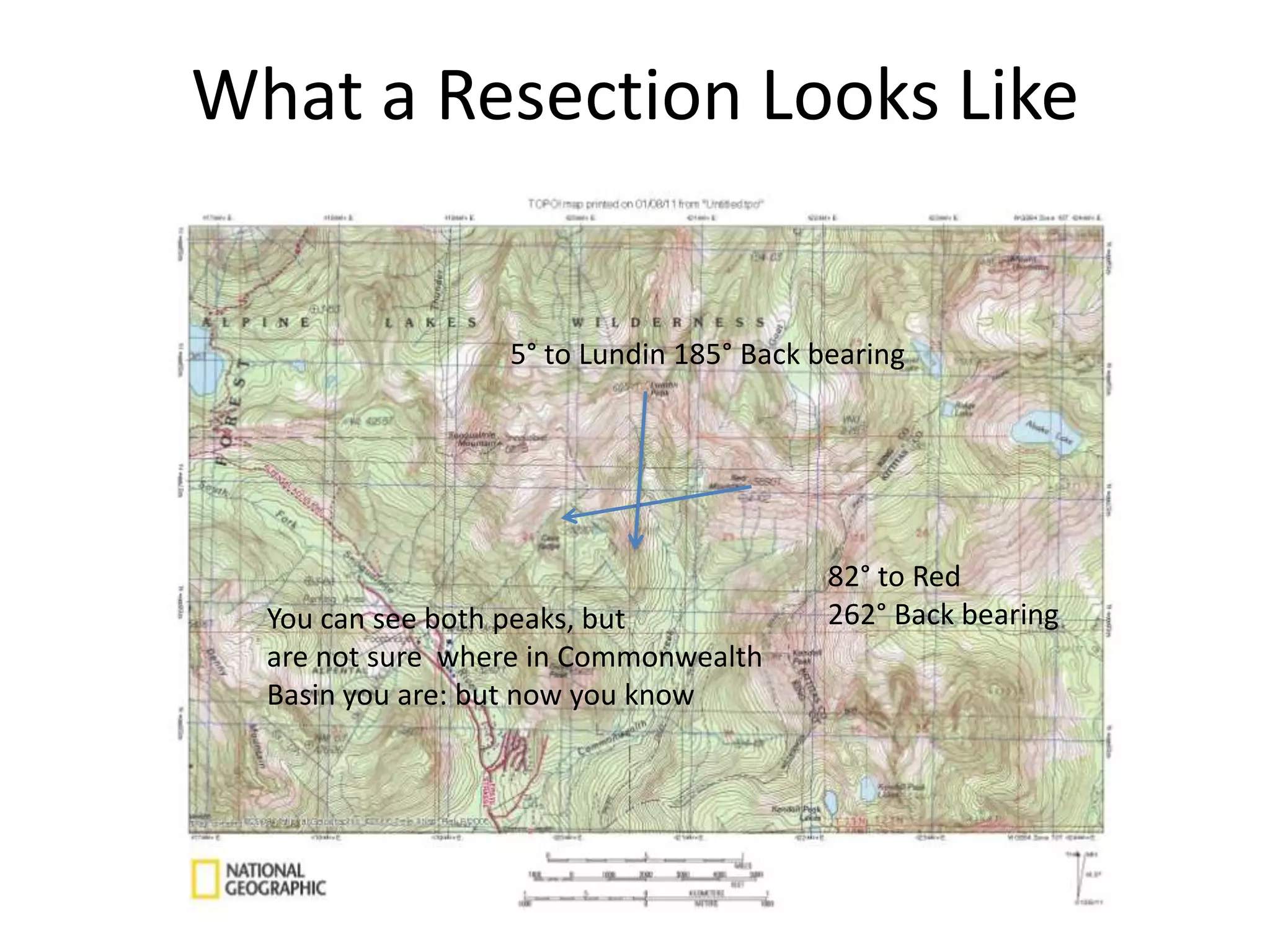 What a Resection Looks Like


                  5° to Lundin 185° Back bearing




                                          82° to Red
  You can see both peaks, but             262° Back bearing
  are not sure where in Commonwealth
  Basin you are: but now you know
 