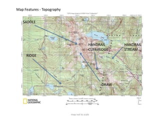 Map Features - Topography


   SADDLE




                                           HANDRAIL      HANDRAIL
                                           CLIFF/RIDGE   STREAM
     RIDGE




                                                  DRAW




                            map not to scale
 