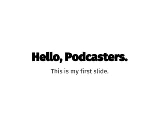 Hello, Podcasters.
This is my first slide.
 